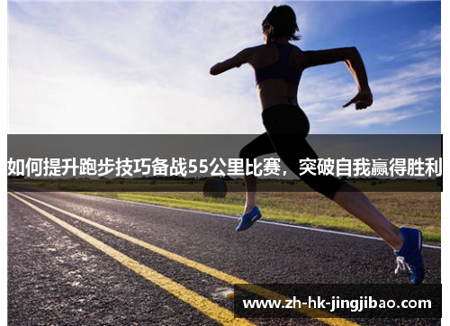 如何提升跑步技巧备战55公里比赛，突破自我赢得胜利