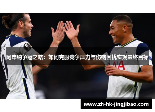 阿申纳争冠之路：如何克服竞争压力与伤病困扰实现最终目标