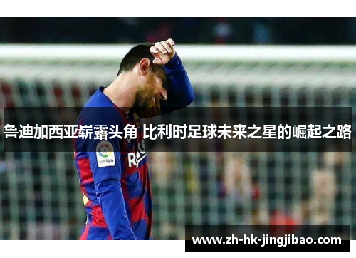 鲁迪加西亚崭露头角 比利时足球未来之星的崛起之路