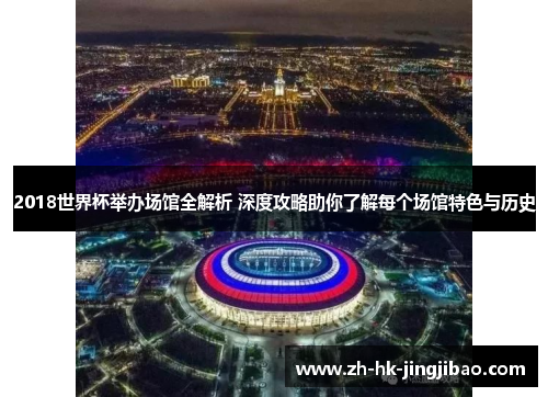2018世界杯举办场馆全解析 深度攻略助你了解每个场馆特色与历史
