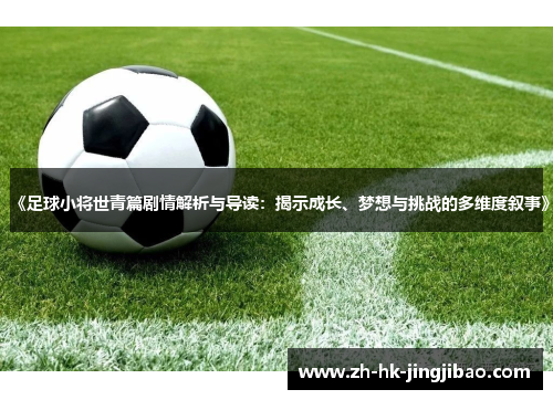 《足球小将世青篇剧情解析与导读：揭示成长、梦想与挑战的多维度叙事》