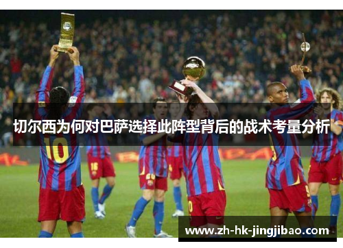 切尔西为何对巴萨选择此阵型背后的战术考量分析