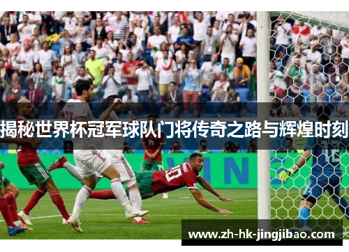 揭秘世界杯冠军球队门将传奇之路与辉煌时刻