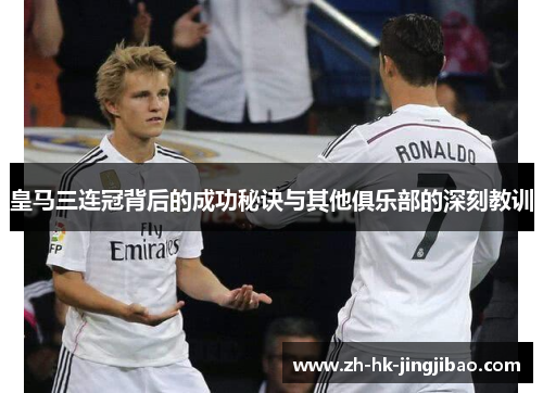 皇马三连冠背后的成功秘诀与其他俱乐部的深刻教训