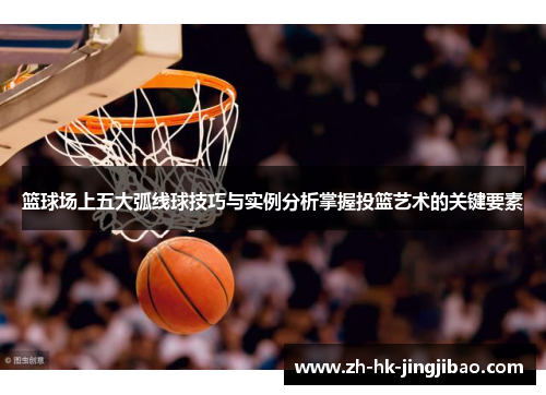 篮球场上五大弧线球技巧与实例分析掌握投篮艺术的关键要素