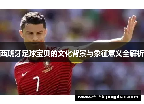 西班牙足球宝贝的文化背景与象征意义全解析