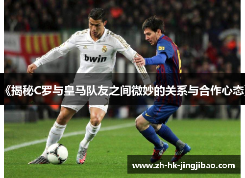 《揭秘C罗与皇马队友之间微妙的关系与合作心态》