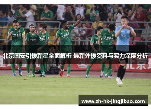 北京国安引援新星全面解析 最新外援资料与实力深度分析