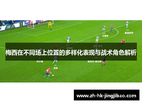 梅西在不同场上位置的多样化表现与战术角色解析