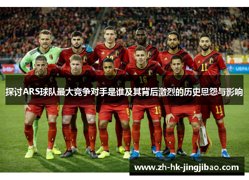 探讨ARS球队最大竞争对手是谁及其背后激烈的历史恩怨与影响