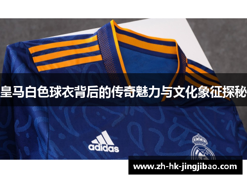 皇马白色球衣背后的传奇魅力与文化象征探秘