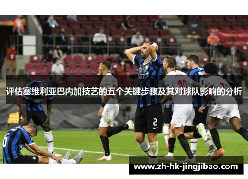 评估塞维利亚巴内加技艺的五个关键步骤及其对球队影响的分析