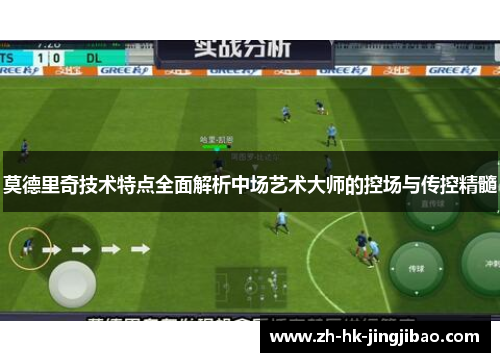莫德里奇技术特点全面解析中场艺术大师的控场与传控精髓