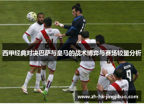 西甲经典对决巴萨与皇马的战术博弈与赛场较量分析