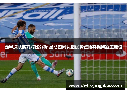 西甲球队实力对比分析 皇马如何凭借优势登顶并保持霸主地位