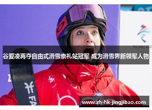 谷爱凌再夺自由式滑雪崇礼站冠军 成为滑雪界新领军人物