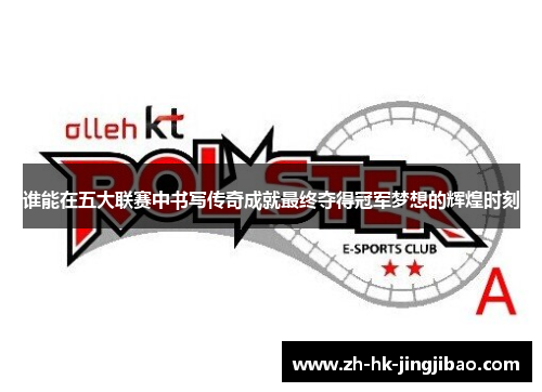 谁能在五大联赛中书写传奇成就最终夺得冠军梦想的辉煌时刻