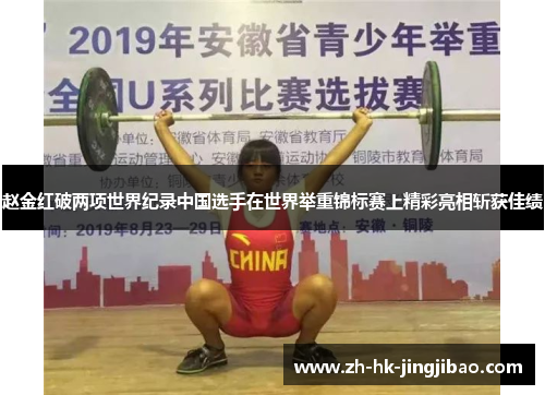 赵金红破两项世界纪录中国选手在世界举重锦标赛上精彩亮相斩获佳绩