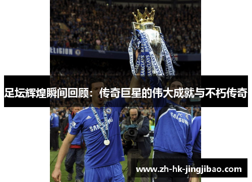 足坛辉煌瞬间回顾：传奇巨星的伟大成就与不朽传奇