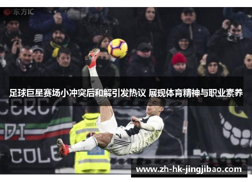 足球巨星赛场小冲突后和解引发热议 展现体育精神与职业素养