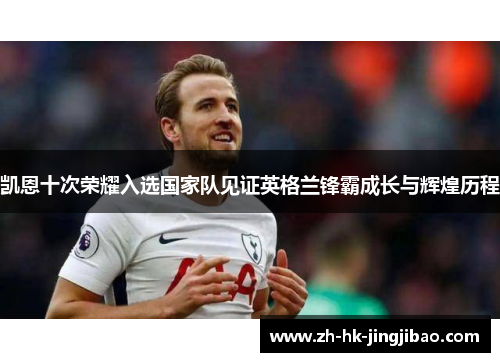 凯恩十次荣耀入选国家队见证英格兰锋霸成长与辉煌历程