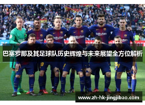巴塞罗那及其足球队历史辉煌与未来展望全方位解析