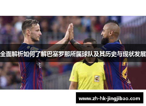 全面解析如何了解巴塞罗那所属球队及其历史与现状发展