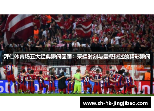 拜仁体育场五大经典瞬间回顾：荣耀时刻与震撼球迷的精彩瞬间