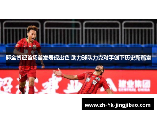 郭全博迎首场首发表现出色 助力球队力克对手创下历史新篇章