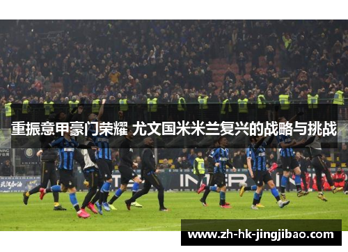 重振意甲豪门荣耀 尤文国米米兰复兴的战略与挑战