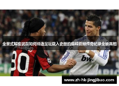 全景式解密武磊如何缔造足坛载入史册的巅峰震撼传奇纪录全貌真相