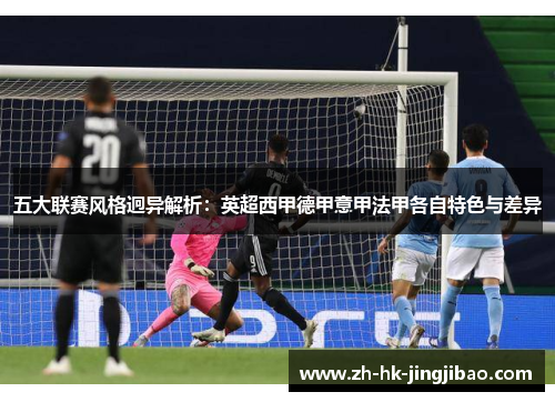 五大联赛风格迥异解析：英超西甲德甲意甲法甲各自特色与差异