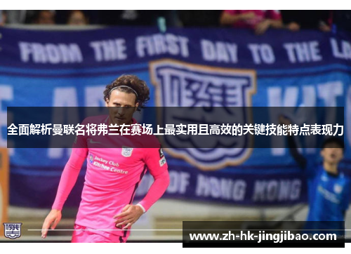 全面解析曼联名将弗兰在赛场上最实用且高效的关键技能特点表现力