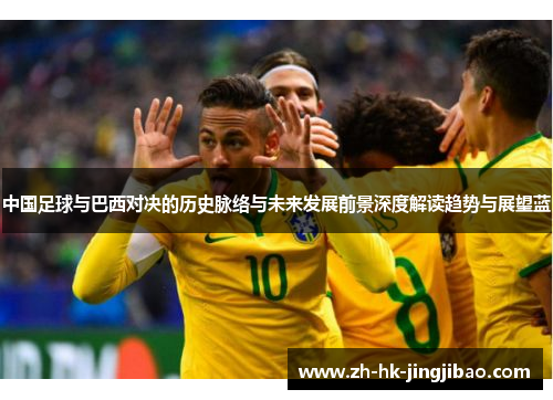 中国足球与巴西对决的历史脉络与未来发展前景深度解读趋势与展望蓝
