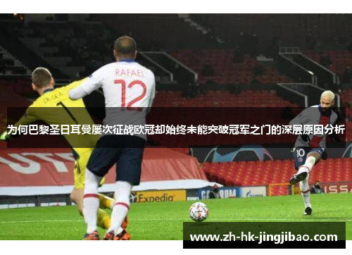 为何巴黎圣日耳曼屡次征战欧冠却始终未能突破冠军之门的深层原因分析