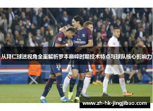 从拜仁球迷视角全面解析罗本巅峰时期技术特点与球队核心影响力