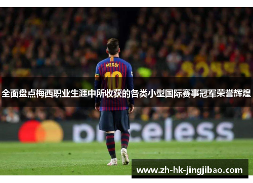 全面盘点梅西职业生涯中所收获的各类小型国际赛事冠军荣誉辉煌