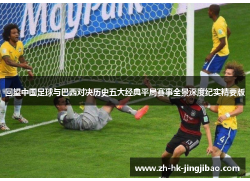 回望中国足球与巴西对决历史五大经典平局赛事全景深度纪实精要版
