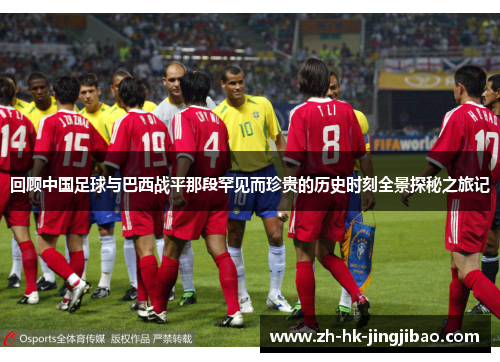 回顾中国足球与巴西战平那段罕见而珍贵的历史时刻全景探秘之旅记