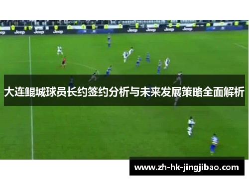 大连鲲城球员长约签约分析与未来发展策略全面解析