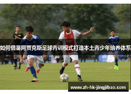 如何借鉴阿贾克斯足球青训模式打造本土青少年培养体系