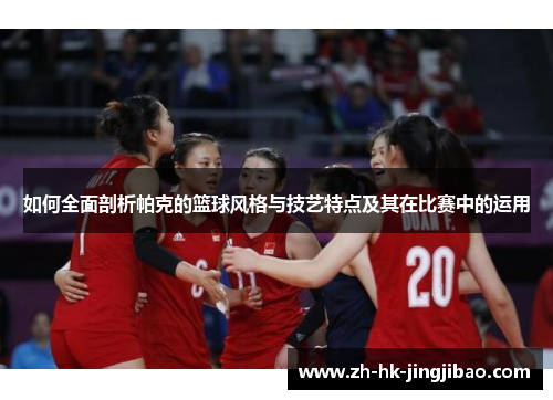 如何全面剖析帕克的篮球风格与技艺特点及其在比赛中的运用