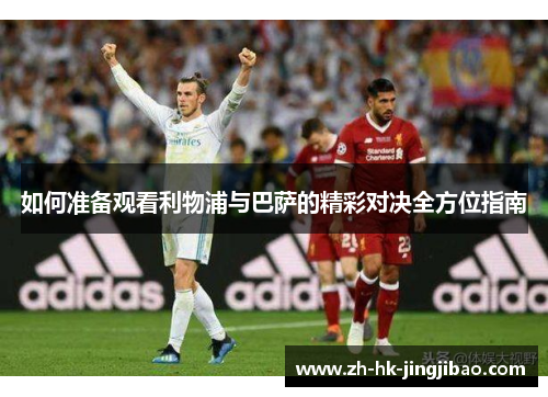 如何准备观看利物浦与巴萨的精彩对决全方位指南