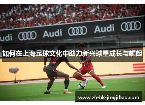 如何在上海足球文化中助力新兴球星成长与崛起