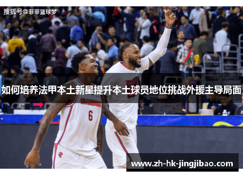 如何培养法甲本土新星提升本土球员地位挑战外援主导局面