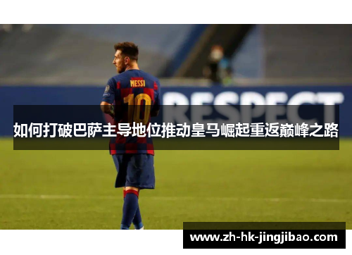 如何打破巴萨主导地位推动皇马崛起重返巅峰之路