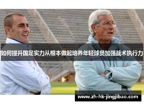 如何提升国足实力从根本做起培养年轻球员加强战术执行力