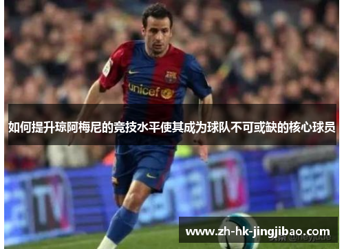 如何提升琼阿梅尼的竞技水平使其成为球队不可或缺的核心球员