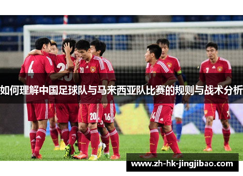 如何理解中国足球队与马来西亚队比赛的规则与战术分析 如何理解中国足球队与马来西亚队比赛的规则与战术分析