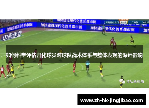 如何科学评估归化球员对球队战术体系与整体表现的深远影响 如何科学评估归化球员对球队战术体系与整体表现的深远影响